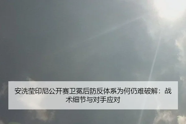 安洗莹印尼公开赛卫冕后防反体系为何仍难破解：战术细节与对手应对