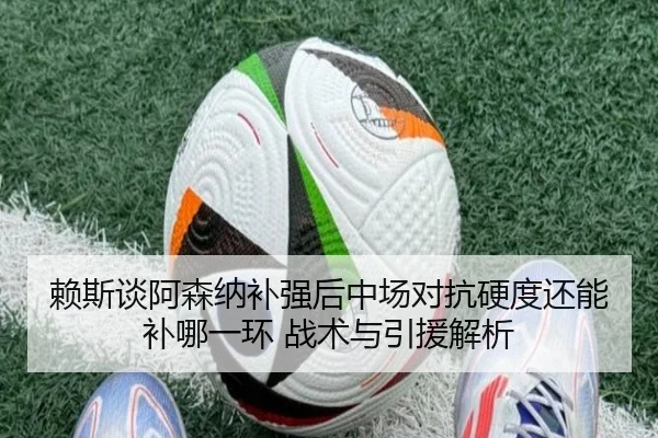 赖斯谈阿森纳补强后中场对抗硬度还能补哪一环 战术与引援解析