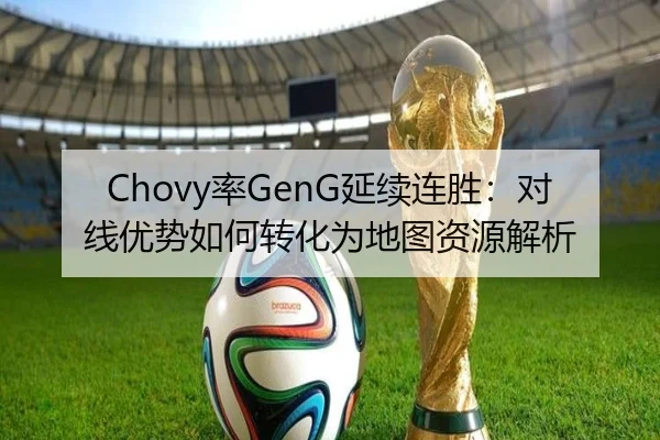 Chovy率GenG延续连胜：对线优势如何转化为地图资源解析