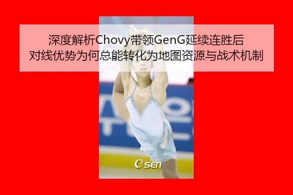 深度解析Chovy带领GenG延续连胜后 对线优势为何总能转化为地图资源与战术机制