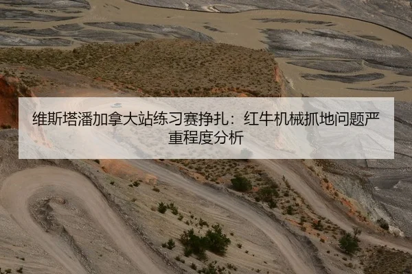 维斯塔潘加拿大站练习赛挣扎：红牛机械抓地问题严重程度分析