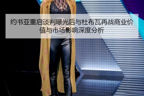 约书亚重启谈判曝光后与杜布瓦再战商业价值与市场影响深度分析