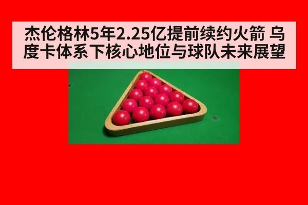 杰伦格林5年2.25亿提前续约火箭 乌度卡体系下核心地位与球队未来展望