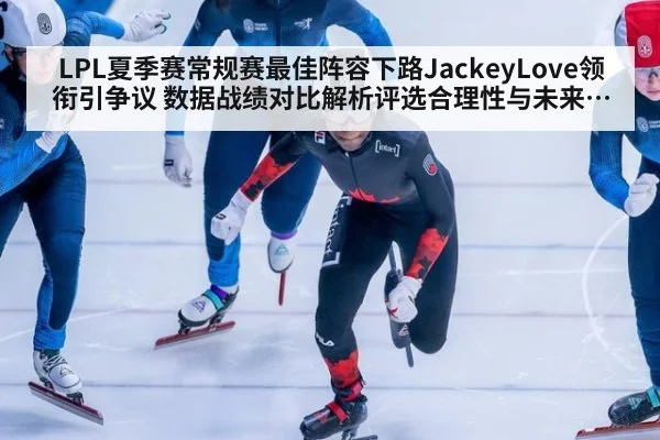 LPL夏季赛常规赛最佳阵容下路JackeyLove领衔引争议 数据战绩对比解析评选合理性与未来影响