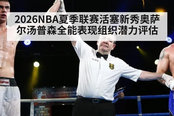 2026NBA夏季联赛活塞新秀奥萨尔汤普森全能表现组织潜力评估
