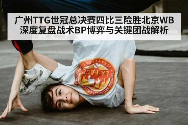 广州TTG世冠总决赛四比三险胜北京WB深度复盘战术BP博弈与关键团战解析