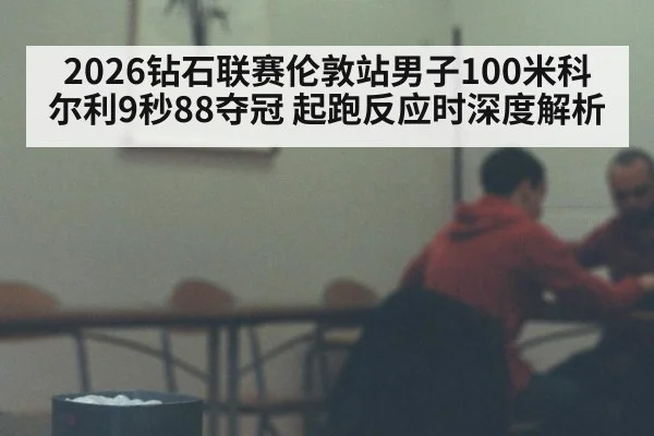 2026钻石联赛伦敦站男子100米科尔利9秒88夺冠 起跑反应时深度解析